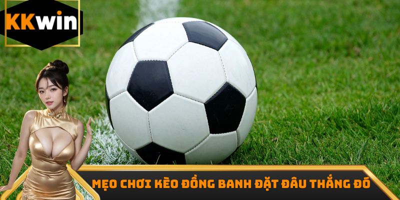 Mẹo chơi kèo đồng banh đặt đâu thắng đó